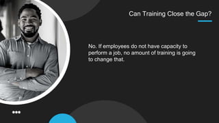 Can Training Close the Gap?
No. If employees do not have capacity to
perform a job, no amount of training is going
to change that.
 