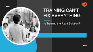 Is Training the Right Solution?
TRAINING CAN’T
FIX EVERYTHING
 