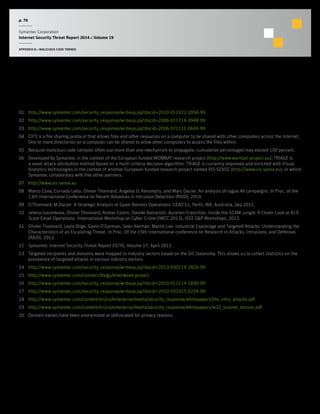 p. 76
Symantec Corporation
Internet Security Threat Report 2014 :: Volume 19
APPENDIX B :: MALICIOUS CODE TRENDS
Footnotes
01	 http://www.symantec.com/security_response/writeup.jsp?docid=2010-011922-2056-99
02	 http://www.symantec.com/security_response/writeup.jsp?docid=2006-011714-3948-99
03	 http://www.symantec.com/security_response/writeup.jsp?docid=2006-071111-0646-99
04	 CIFS is a file sharing protocol that allows files and other resources on a computer to be shared with other computers across the Internet.
One or more directories on a computer can be shared to allow other computers to access the files within.
05	 Because malicious code samples often use more than one mechanism to propagate, cumulative percentages may exceed 100 percent.
06	 Developed by Symantec in the context of the European funded WOMBAT research project (http://www.wombat-project.eu), TRIAGE is
a novel attack attribution method based on a multi-criteria decision algorithm. TRIAGE is currently improved and enriched with Visual
Analytics technologies in the context of another European funded research project named VIS-SENSE (http://www.vis-sense.eu), in which
Symantec collaborates with five other partners.
07	 http://www.vis-sense.eu
08	 Marco Cova, Corrado Leita, Olivier Thonnard, Angelos D. Keromytis, and Marc Dacier. An analysis of rogue AV campaigns. In Proc. of the
13th International Conference on Recent Advances in Intrusion Detection (RAID), 2010.
09	 O.Thonnard, M.Dacier. A Strategic Analysis of Spam Botnets Operations. CEAS’11, Perth, WA, Australia, Sep 2011.
10	 Jelena Isacenkova, Olivier Thonnard, Andrei Costin, Davide Balzarotti, Aurelien Francillon. Inside the SCAM Jungle: A Closer Look at 419
Scam Email Operations. International Workshop on Cyber Crime (IWCC 2013), IEEE S&P Workshops, 2013.
11	 Olivier Thonnard, Leyla Bilge, Gavin O’Gorman, Seán Kiernan, Martin Lee. Industrial Espionage and Targeted Attacks: Understanding the
Characteristics of an Escalating Threat. In Proc. Of the 15th International conference on Research in Attacks, Intrusions, and Defenses
(RAID), 2012.
12	 Symantec Internet Security Threat Report (ISTR), Volume 17, April 2012.
13	 Targeted recipients and domains were mapped to industry sectors based on the SIC taxonomy. This allows us to collect statistics on the
prevalence of targeted attacks in various industry sectors.
14	 http://www.symantec.com/security_response/writeup.jsp?docid=2013-030119-2820-99
15	 http://www.symantec.com/connect/blogs/elderwood-project
16	 http://www.symantec.com/security_response/writeup.jsp?docid=2010-011114-1830-99
17	 http://www.symantec.com/security_response/writeup.jsp?docid=2010-031015-0224-99
18	 http://www.symantec.com/content/en/us/enterprise/media/security_response/whitepapers/the_nitro_attacks.pdf
19	 http://www.symantec.com/content/en/us/enterprise/media/security_response/whitepapers/w32_stuxnet_dossier.pdf
20	 Domain names have been anonymized or obfuscated for privacy reasons.
 