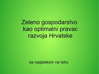 Zeleno gospodarstvo
kao optimalni pravac
razvoja Hrvatske
sa naglaskom na Istru
 