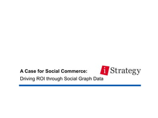 A Case for Social Commerce:
Driving ROI through Social Graph Data
 
