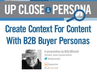 Create Context For Content
With B2B Buyer Personas
           A presentation by Billy Mitchell
           President, Senior Creative Director
               @billymitchell1


           We make ideas work.
 