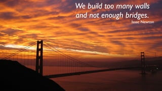 We build too many walls
and not enough bridges.
                 Isaac Newton
 