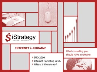 INTERNET in UKRAINE
                                      What consulting you
                                      should have in Ukraine
           IMO 2010
           Internet Marketing in UA
           Where is the money?
 