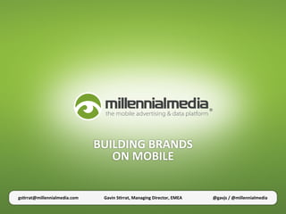BUILDING	
  BRANDS	
  
                                     ON	
  MOBILE	
  


gs1rrat@millennialmedia.com	
       Gavin	
  S1rrat,	
  Managing	
  Director,	
  EMEA	
     @gavjs	
  /	
  @millennialmedia	
  
 