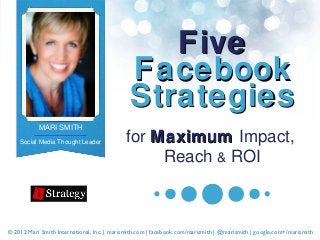 Five
                                              Facebook
                                              Strategies
           MARI SMITH
    Social Media Thought Leader             for Maximum Impact,
                                                 Reach & ROI



© 2012 Mari Smith International, Inc. | marismith.com | facebook.com/marismith | @marismith | google.com+/marismith
 