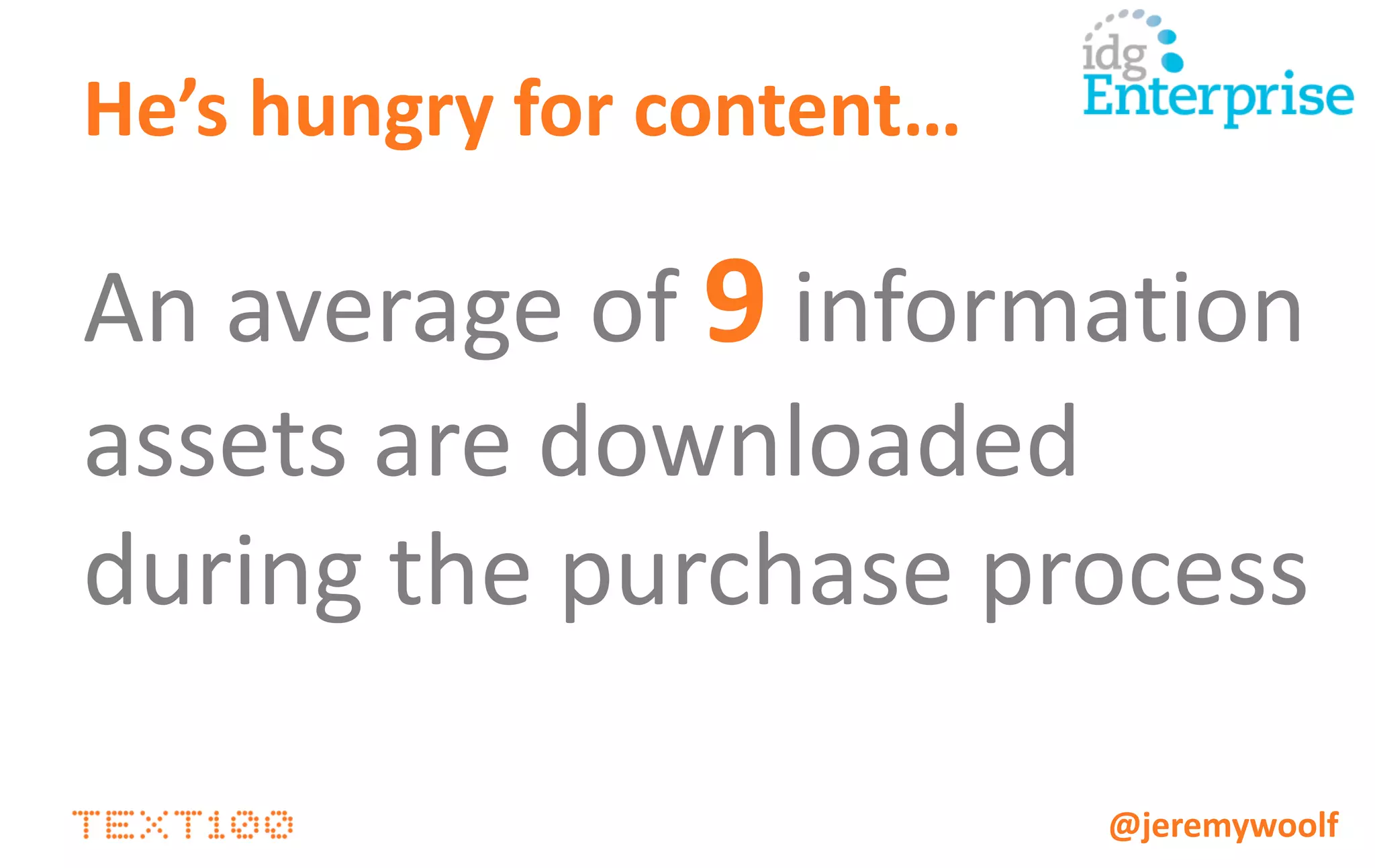 EARNED            OWNED                 SOCIAL             PAID


                       Expert                             Facebook /            Speaking
                                      Free webinars
                     interviews                             Twitter           engagements
Buyer:              media / blog                           updates
                      coverage        Whitepapers
• Performs                                                Discussion             SEM
  research           Case study
                                        Podcasts           forum /
                    media / blog                           LinkedIn
• Has determined      coverage                              Group
                                                                             Telemarketing

  tech needs                             eBooks          interactions
• Asks more        Analyst papers
                                                           Quora /
  educated                             Spec sheets         LinkedIn
                      Review
  questions           websites
                                                           Answer
                                                          responses
• Email is                            Buyers guides
  frequently                                                 Expert
  preferred                           Gamification       interaction in
                                                        social channels
• Commitment is
                                       Email from
  low to medium    Content   reinforces vendor suitability,
                                        sales rep             and
                   ability to solve problems                              @jeremywoolf
 