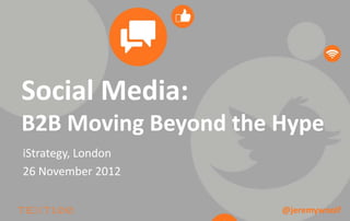 Social Media:
B2B Moving Beyond the Hype
iStrategy, London
26 November 2012

                      @jeremywoolf
 
