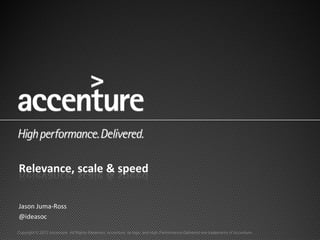 Relevance, scale & speed

Jason Juma-Ross
@ideasoc

Copyright © 2012 Accenture All Rights Reserved. Accenture, its logo, and High Performance Delivered are trademarks of Accenture.
 