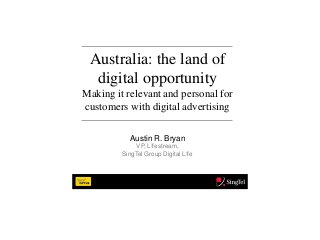 Australia: the land of
  digital opportunity
Making it relevant and personal for
customers with digital advertising

           Austin R. Bryan
              VP, L!festream,
         SingTel Group Digital L!fe
 