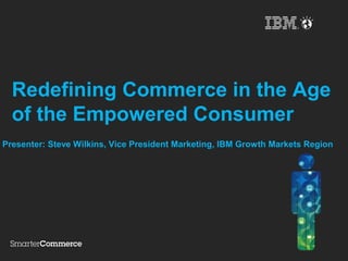 Redefining Commerce in the Age
  of the Empowered Consumer
Presenter: Steve Wilkins, Vice President Marketing, IBM Growth Markets Region
 