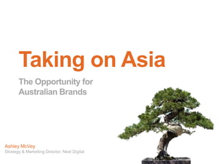 Taking on Asia
       The Opportunity for
       Australian Brands




Ashley McVey
Strategy & Marketing Director, Next Digital
 