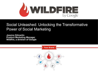 Social Unleashed: Unlocking the Transformative
Power of Social Marketing
Jessica Gilmartin
Product Marketing Manager
Wildfire, a division of Google
 