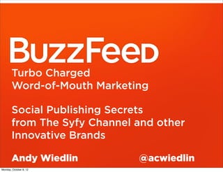 Turbo Charged
       Word-of-Mouth Marketing

       Social Publishing Secrets
       from The Syfy Channel and other
       Innovative Brands

       Andy Wiedlin          @acwiedlin
Monday, October 8, 12
 