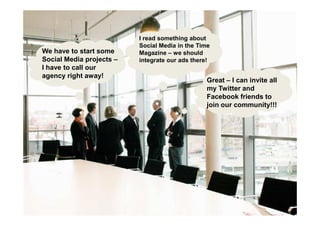 I read something about
                          Social Media in the Time
We have to start some     Magazine – we should
Social Media projects –   integrate our ads there!
I have to call our
agency right away!
                                          Great – I can invite all
                                          my Twitter and
                                          Facebook friends to
        A typical Marketing         Meeting inour community!!!
                                          join 2008
 