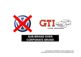 SUB-BRAND OVER
CORPORATE BRAND


           …, da Assoziations-Tiefe/Breite von CB‘s entweder ein sehr
       fokussiertes Thema/ oder ein hohes Community-Budget fordern!
 