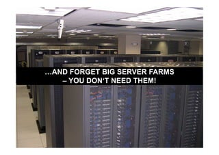 …AND FORGET BIG SERVER FARMS
   – YOU DON‘T NEED THEM!
 