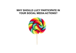 WHY SHOULD LUCY PARTICIPATE IN
 YOUR SOCIAL MEDIA ACTIONS?
 