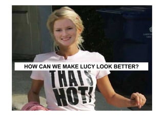 HOW CAN WE MAKE LUCY LOOK BETTER?
 