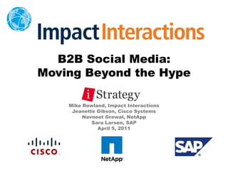 B2B Social Media:
Moving Beyond the Hype

    Mike Rowland, Impact Interactions
     Jeanette Gibson, Cisco Systems
         Navneet Grewal, NetApp
            Sara Larsen, SAP
              April 5, 2011
 