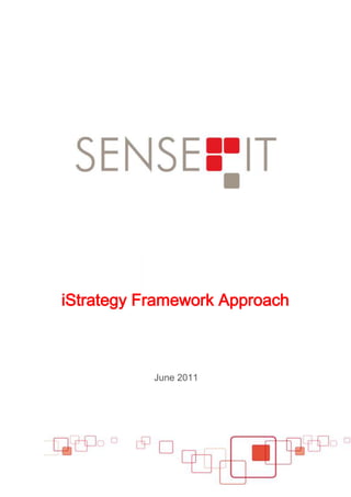 iStrategy Framework Approach<br />June 2011<br />Sense-IT Media's iStrategy Framework<br /> <br />Evaluate the Social Media Landscape | External Review (5 days)<br />The starting point in developing a social media engagement strategy is to monitor and evaluate the Social Media landscape for your business. Social media landscaping will assist you in deciding the best model to follow in terms of the number of channels to use and the depth of engagement required in each channel. <br />Key questions to address include: <br />What impact is social media having on your industry, how important has it become?<br />How are your customers/stakeholders using social media? <br />What impact is their use having on their behaviour?<br />What online conversations are taking place relevant to your business; who is saying what about your brand/industry where online and what sentiments are being expressed? How should you respond?<br />Agree an overall model for Social Media engagement | Workshop (1/2 day)<br />Once we have formed a view about how the Social Media landscape is impacting your business we will identify the key stakeholders and through the course of a half day workshop look at the results and identify what mechanisms, tools or channels should be used to address customer/stakeholder needs. <br />Key questions to be addressed are: <br />Based on your understanding of the social media landscape e.g. community, stakeholder, customer empowerment, engagement, sentiment and social media culture, netiquette etc. what social media mechanisms, tools or channels are the most relevant to your business? <br />How deep does your level of engagement need to be to address customer/stakeholder need?<br />Includes workshop preparation such as the identification of key stakeholders<br />Identify key performance indicators | Workshop (1/2 day)<br />The next step is to agree what performance measures and targets need to be put in place. The right benchmarks will allow you to identify the ‘Strategic Gap’ (i.e. the ‘Gap’ between where you are and where you should be). This approach provides a very strong basis for future social media strategy development.<br />How can we benchmark progress against the opportunities presented;<br />What social media performance Indicators can be identified to assist in monitoring and evaluating on-going business impact and ROI; and<br />What industry ‘Best Practice’ benchmarks should be applied. <br />Internal Audit – Current State Analysis | Workshop (1/2 day)<br />An Internal Social Media Audit will provide the inputs needed to evaluate the organisations current state of engagement in social media practice, if any. Key questions that will be addressed in the review include: <br />What progress have we already made in social media?<br />What channels do we already use?<br />What is our current level of engagement with each channel?<br />What positive business benefits have we derived from our social media activities?<br />Where are the main areas for future improvement?<br />Evaluate your ‘Readiness to Engage’ | Workshop (1/2 day)<br />Undertaking a PESTLE or SWAT analysis will enable a more informed evaluation of the organisation’s ‘Readiness to Engage’ in social media. This approach will assist in the identification of any barrier’s to or drivers for adoption and highlight existing strengths that can be leveraged as well as any weaknesses that need to be overcome.<br />How will we leverage our STRENGTHS?<br />How will we overcome our WEAKNESSES?<br />How will we realise our OPPORTUNITIES?<br />How will we alleviate our THREATS?<br />Social Media Strategy Development | Workshop & Draft Strategy Development                (3-4 days)<br />Using a simplified Balanced Scorecard approach will ensure that any identified social media actions and initiatives are fully aligned with and supportive of agreed business goals and objectives.  It will also ensure that key factors that impact an organisations success, including people and/or resource aspects will be taken into consideration.<br />The four key questions to address in determining what the overall social media vision for an organisation using a Social Media Balanced Scorecard are:<br />Financial: ‘How will the adoption of a social media strategy improve our bottom line or enhance shareholder value?quot;
 “What financial or other return do we expect from implementing a social media strategy?” <br />Customer: quot;
How will the adoption of a social media strategy change the way our customers see us or interact with us?quot;
<br />Internal Business Processes: quot;
How will increased engagement in social media assist us improve or innovate around what we excel at?quot;
<br />Learning and Growth: quot;
How will the adoption of a social media strategy assist us to continue to improve and create business value?<br />Action Plans for ‘Getting There’ | Analysis and Review (3 days)<br />Once the high level strategy has been agreed the Social Media Actions and Initiatives can be identified to that will achieve short, medium and longer term objectives. To ensure that the identified Social Media activities deliver high ROI it is also important to put in place appropriate mechanisms to identify monitor, measure and evaluate performance on an on-going basis. <br />What are the core objectives for each priority Social Media channel; <br />What social media performance measures and KPIs should be used – both in terms of the overall ‘buzz’ created and measures for individual channels?<br />What KPIs should be used to measure on-going channel performance. What are our targets for each KPI; <br />What key tasks do we need to take to achieve these targets?<br />What tools/software will be required for performance measurement?<br />What reports will be produced, for who, and how frequently?<br />Organisation, Resource and People Issues | Review (2 days)<br />The ability to identify and resolve organisational, resource and people issues is critical to the overall success of any social media strategy and is very much dependent upon appropriate decisions being made in the areas listed below:<br />Do we have the right organisational ‘culture’ and ‘mindset’ for Social Media? ‘Be social before doing social!’<br />Is the right organisational and decision-making structure in place?<br />Has agreement been reached on resource allocation?<br />Who will be responsible for social media activities?<br />What balance has been agreed between internal and external roles and responsibilities?<br />Who is the Social Media Champion?<br />Do you have agreed Social Media Policies and Guidelines in place covering ‘Proper Use’, ‘Content Management’, ‘Customer Response Times/Quality’ and ‘Legal’ aspects?<br />Introducing the Social Media Practice <br />Sense-ITs MEDIA Practice is a can assist you creates experiences that build businesses. Our Consultants assist customers build better brands and deliver improved business results through the user of new and enabling technologies and enhanced customer experiences. We help you map the territory between your business drivers and your customers and help define opportunities you might not even know exist.<br />We combine best practice thought leadership with leading edge capability in new and disruptive technologies to boost value and business performance, transforming the way you interact with all stakeholders. At Sense-IT we can help you:<br />,[object Object]