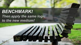 BENCHMARK!
Then apply the same logic
to the new medium!
 