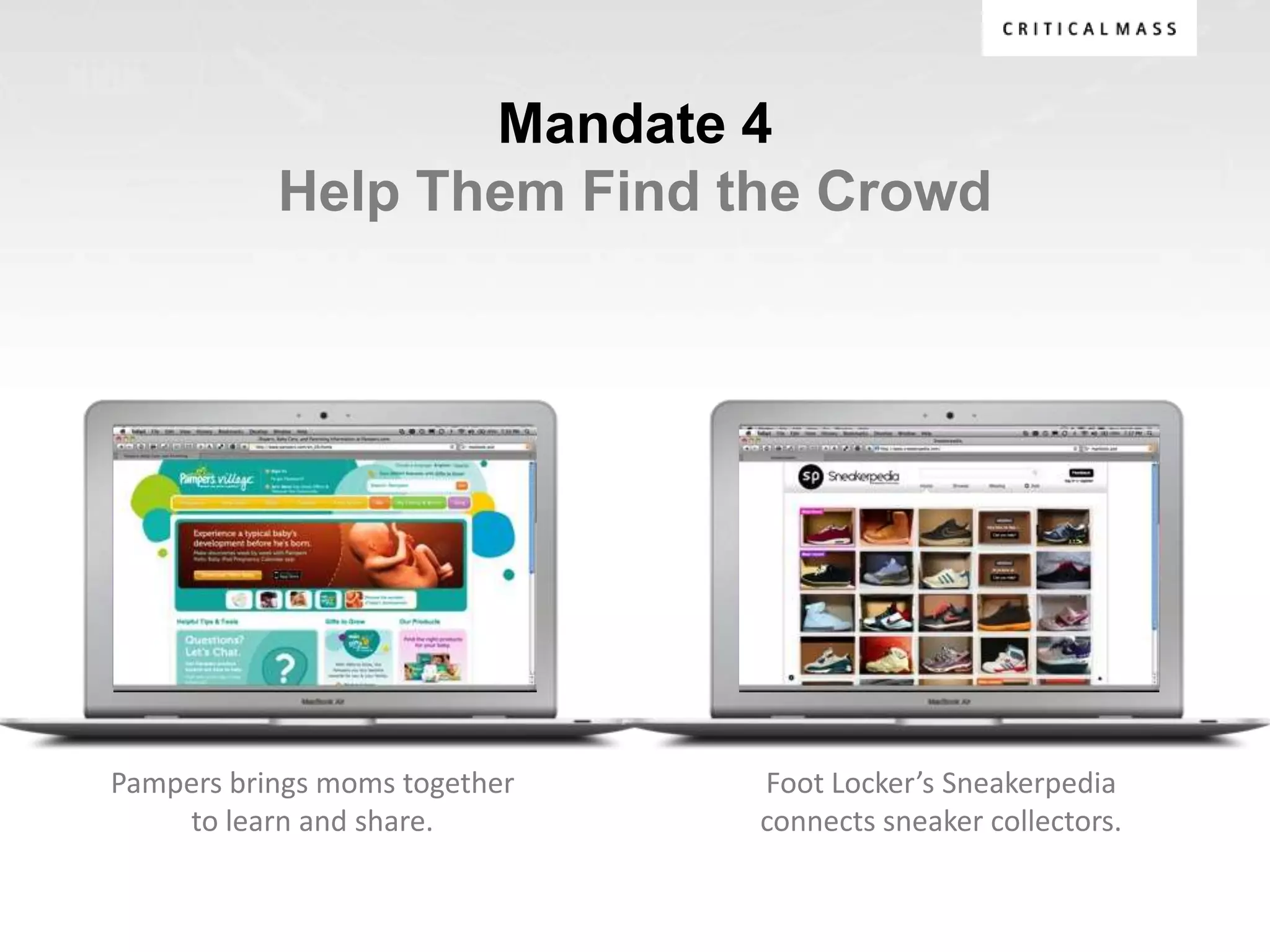 Mandate 4
           Help Them Find the Crowd




Pampers brings moms together   Foot Locker’s Sneakerpedia
    to learn and share.        connects sneaker collectors.
 