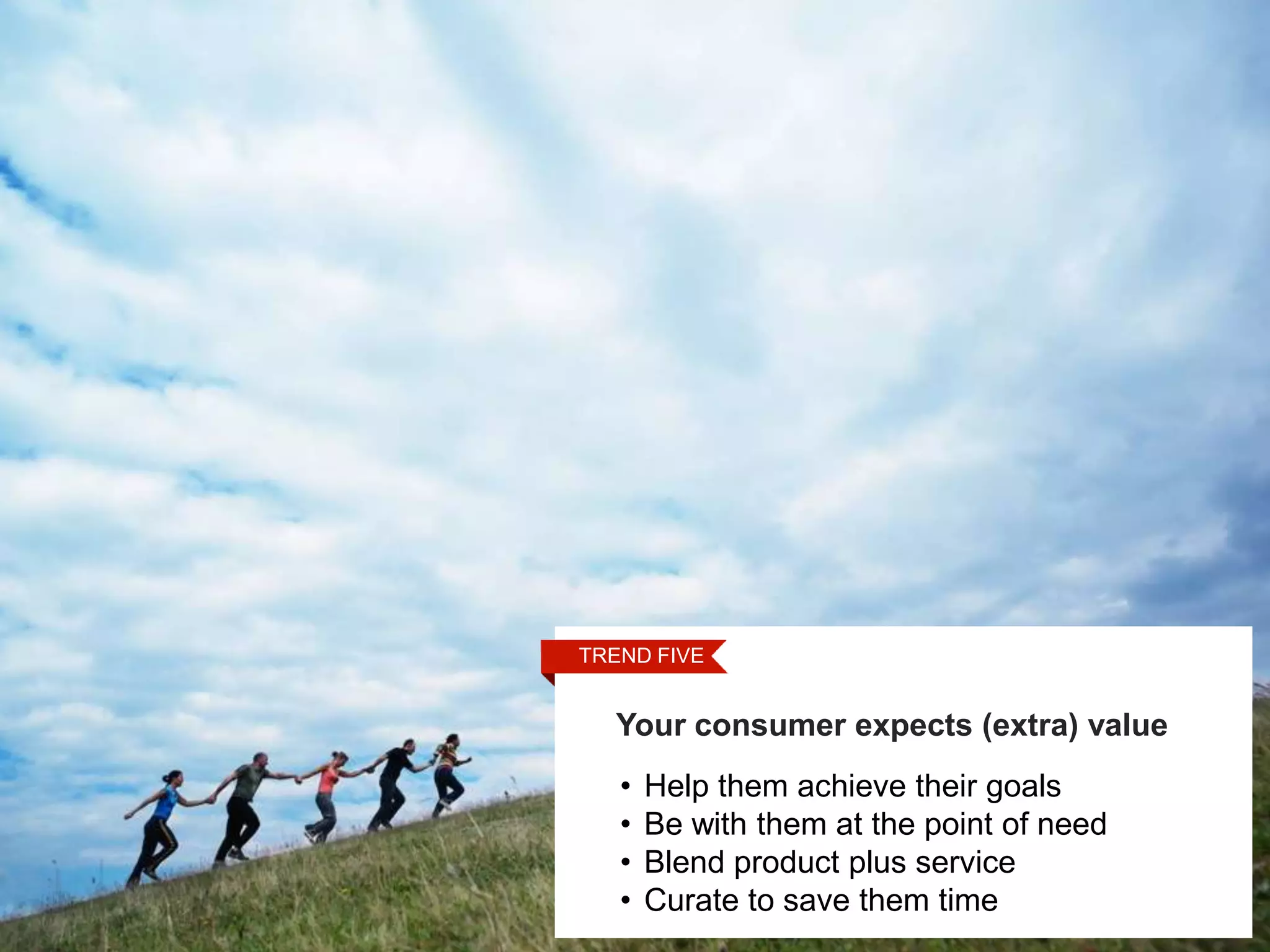 TRENDFOUR
 STEP FIVE

Touch Points
  Your consumer expects (extra) value
   •   Help them achieve their goals
   •   Be with them at the point of need
   •   Blend product plus service
   •   Curate to save them time
 