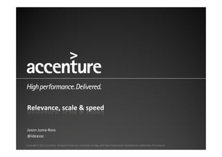 Relevance,	
  scale	
  &	
  speed	
  

Jason	
  Juma-­‐Ross	
  
@ideasoc	
  

Copyright © 2012 Accenture All Rights Reserved. Accenture, its logo, and High Performance Delivered are trademarks of Accenture.
 