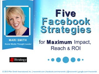 © 2013 Mari Smith International, Inc. | marismith.com | facebook.com/marismith | @marismith | google.com+/marismith
MARI SMITH
Social Media Thought Leader
FiveFive
FacebookFacebook
StrategiesStrategies
for MaximumMaximum Impact,
Reach & ROI
 