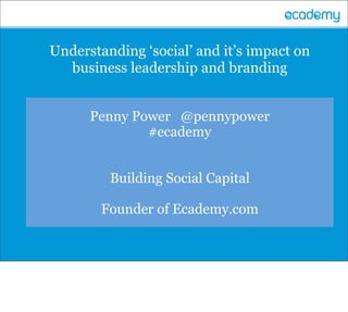 Understanding ‘social’ and it’s impact on
  business leadership and branding


      Penny Power @pennypower
              #ecademy


         Building Social Capital

        Founder of Ecademy.com
 