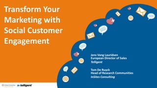 Transform Your
Marketing with
Social Customer
Engagement
                  Jens Vang Lauridsen
                  European Director of Sales
                  Telligent

                  Tom De Ruyck
                  Head of Research Communities
                  InSites Consulting
 
