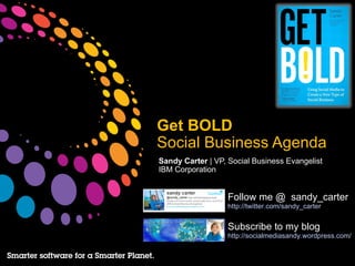 Get BOLD
Social Business Agenda
Sandy Carter | VP, Social Business Evangelist
IBM Corporation


                  Follow me @ sandy_carter
                  http://twitter.com/sandy_carter


                  Subscribe to my blog
                  http://socialmediasandy.wordpress.com/
 