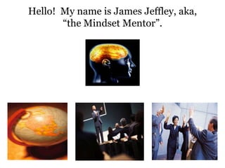 Hello!  My name is James Jeffley, aka, “the Mindset Mentor”.   