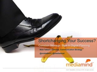 Shortchanging Your Success?  Common Strategic Slips In Digital Planning  Nick Talbert | Director, Communication Strategy @nicktalbert | @mediamind 