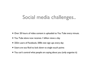 Social media challenges.. <ul><li>Over 20 hours of video content is uploaded to You Tube every minute. </li></ul><ul><li>Y...