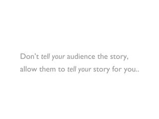 <ul><li>Don’t  tell   your  audience the story, </li></ul><ul><li>allow them to  tell your  story for you.. </li></ul>