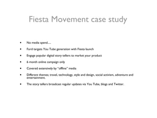 Fiesta Movement case study <ul><li>No media spend..... </li></ul><ul><li>Ford targets You Tube generation with Fiesta laun...