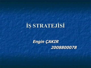 İŞ STRATEJİSİ Engin ÇAKIR 2008800078 