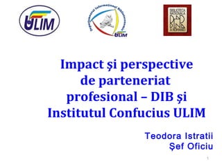  
Impact şi perspective
de parteneriat
profesional – DIB şi
Institutul Confucius ULIM
Teodora Istratii
Şef Oficiu
1

 