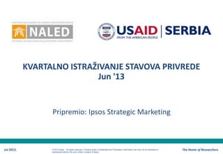 KVARTALNO ISTRAŽIVANJE STAVOVA PRIVREDE
Jun '13
Pripremio: Ipsos Strategic Marketing
Jul 2013. The Home of Researchers© 2012 Ipsos. All rights reserved. Contains Ipsos' Confidential and Proprietary information and may not be disclosed or
reproduced without the prior written consent of Ipsos.
 
