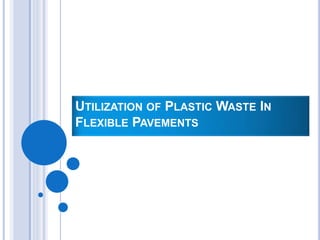 UTILIZATION OF PLASTIC WASTE IN
FLEXIBLE PAVEMENTS
 