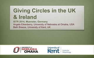 Giving Circles in the UK 
& Ireland 
ISTR 2014, Muenster, Germany 
Angela Eikenberry, University of Nebraska at Omaha, USA 
Beth Breeze, University of Kent, UK 
 