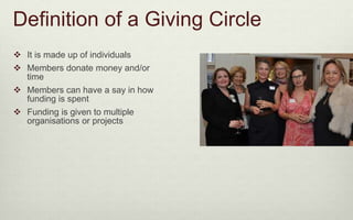 Definition of a Giving Circle 
 It is made up of individuals 
 Members donate money and/or 
time 
 Members can have a s...
