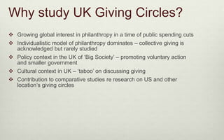 Why study UK Giving Circles? 
 Growing global interest in philanthropy in a time of public spending cuts 
 Individualist...