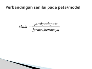 Perbandingan senilai pada peta/model
arnya
jarakseben
eta
jarakpadap
skala 
 