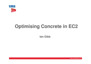 Optimising Concrete in EC2

          Ian Gibb




                      www.urs-scottwilson.com
 