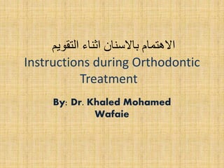 الاهتمام بالاسنان اثناء التقويم 
Instructions during Orthodontic 
Treatment 
By: Dr. Khaled Mohamed 
Wafaie 
 