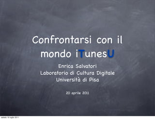 Confrontarsi con il
                         mondo iTunesU
                                Enrica Salvatori
                         Laboratorio di Cultura Digitale
                               Università di Pisa

                                   20 aprile 2011




sabato 16 luglio 2011
 