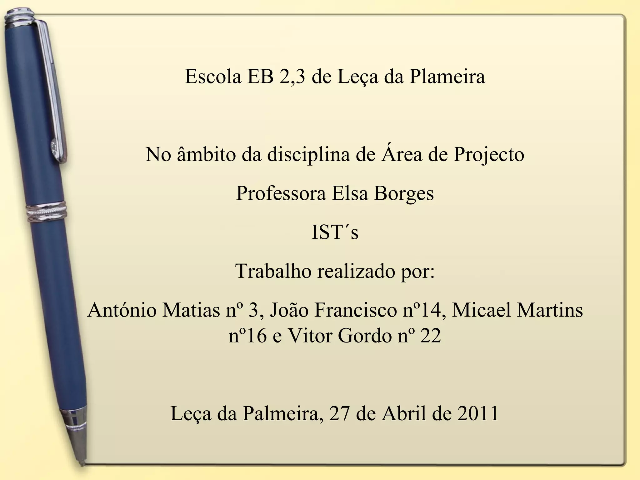 Escola EB 2,3 de Leça da Plameira No âmbito da disciplina de Área de Projecto Professora Elsa Borges IST´s Trabalho realizado por: António Matias nº 3, João Francisco nº14, Micael Martins nº16 e Vitor Gordo nº 22 Leça da Palmeira, 27 de Abril de 2011